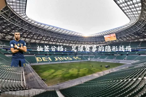 抽签分档：足球赛事的隐形战场