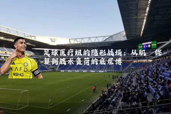 足球医疗组的隐形战场：从肌腱修复到战术负荷的底层博弈