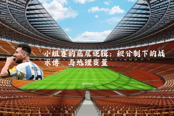 小组赛的底层逻辑：积分制下的战术博弈与地理变量