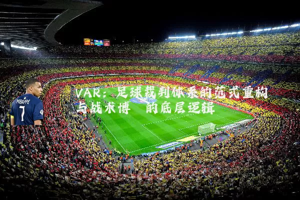 VAR：足球裁判体系的范式重构与战术博弈的底层逻辑