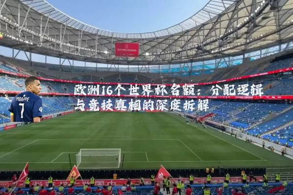 欧洲16个世界杯名额：分配逻辑与竞技真相的深度拆解